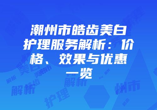 潮州市皓齿美白护理服务解析：价格、效果与优惠一览