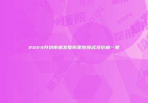 2025开封市植发整形医院排名及价格一览
