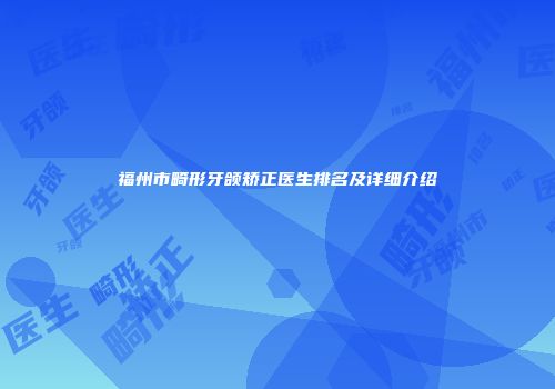 福州市畸形牙颌矫正医生排名及详细介绍