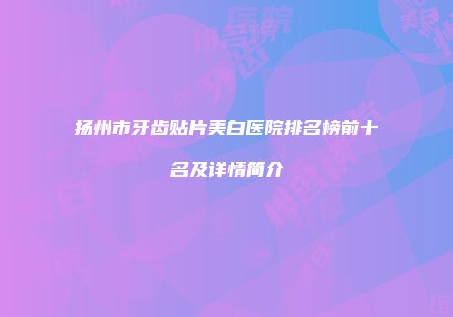 扬州市牙齿贴片美白医院排名榜前十名及详情简介