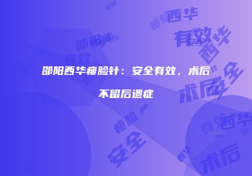邵阳西华瘦脸针：安全有效，术后不留后遗症