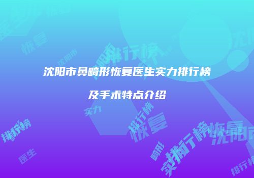 沈阳市鼻畸形恢复医生实力排行榜及手术特点介绍