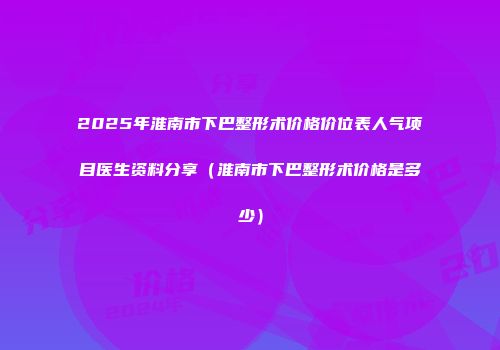 2025年淮南市下巴整形术价格价位表人气项目医生资料分享（淮南市下巴整形术价格是多少）