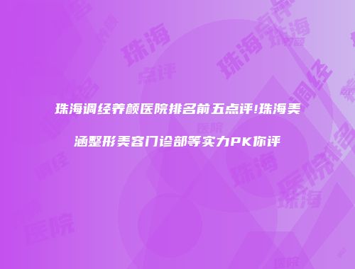 珠海调经养颜医院排名前五点评!珠海美涵整形美容门诊部等实力PK你评