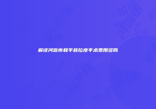 解读河源市和平县拉皮手术费用多吗