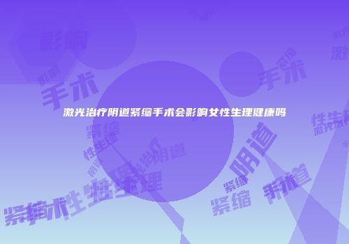 激光治疗阴道紧缩手术会影响女性生理健康吗