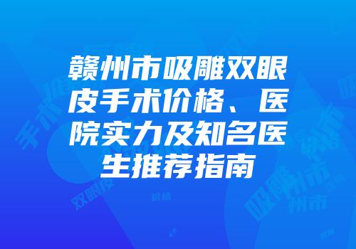 赣州市吸雕双眼皮手术价格、医院实力及知名医生推荐指南