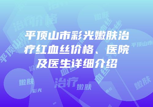 平顶山市彩光嫩肤治疗红血丝价格、医院及医生详细介绍