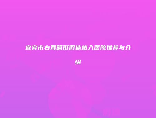 宜宾市右耳畸形假体植入医院推荐与介绍