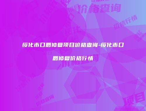 绥化市口唇修复项目价格查询-绥化市口唇修复价格行情