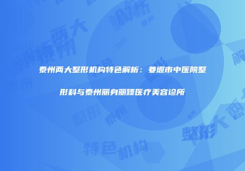 泰州两大整形机构特色解析：姜堰市中医院整形科与泰州丽身丽臻医疗美容诊所