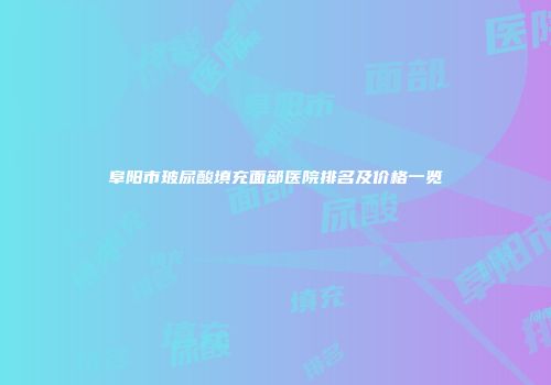阜阳市玻尿酸填充面部医院排名及价格一览