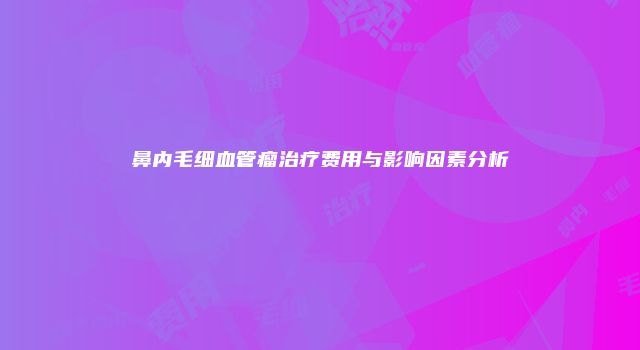 鼻内毛细血管瘤治疗费用与影响因素分析