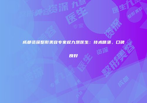 成都资深整形美容专家权九慧医生：技术精湛，口碑良好