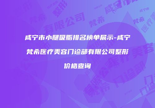 咸宁市小腿吸脂排名榜单展示-咸宁梵希医疗美容门诊部有限公司整形价格查询