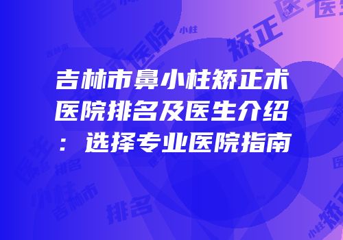 吉林市鼻小柱矫正术医院排名及医生介绍：选择专业医院指南