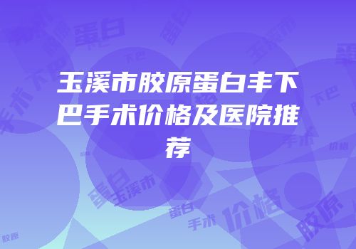 玉溪市胶原蛋白丰下巴手术价格及医院推荐