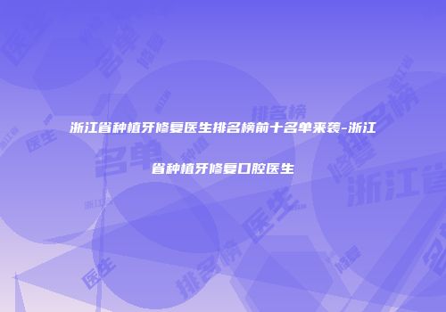 浙江省种植牙修复医生排名榜前十名单来袭-浙江省种植牙修复口腔医生