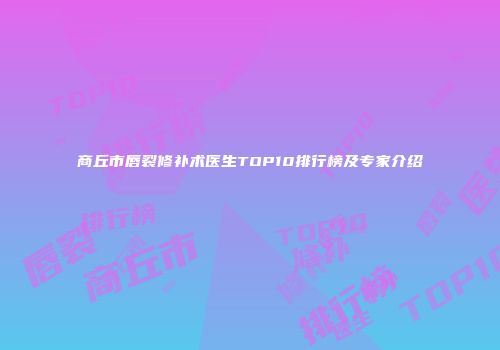 商丘市唇裂修补术医生TOP10排行榜及专家介绍