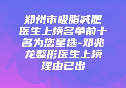 郑州市吸脂减肥医生上榜名单前十名为您星选-邓兆龙整形医生上榜理由已出
