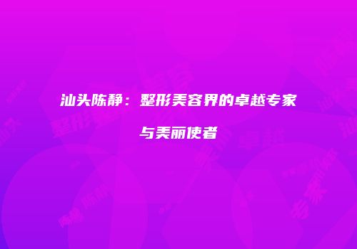 汕头陈静：整形美容界的卓越专家与美丽使者