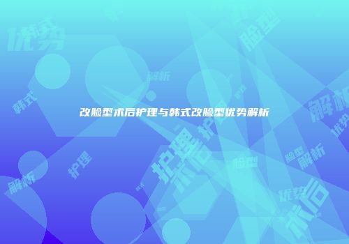 改脸型术后护理与韩式改脸型优势解析