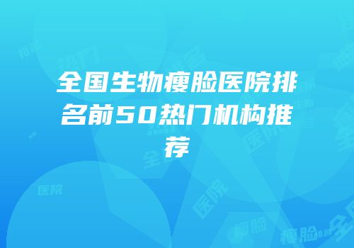 全国生物瘦脸医院排名前50热门机构推荐