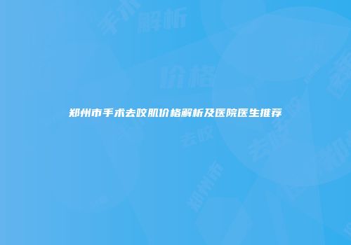 郑州市手术去咬肌价格解析及医院医生推荐