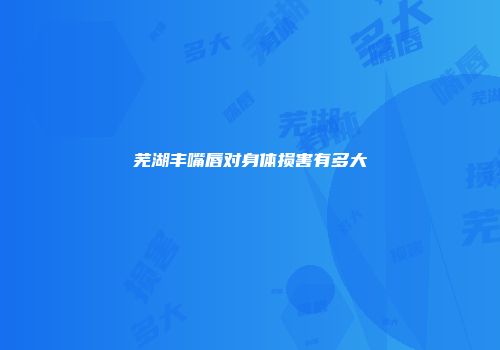 芜湖丰嘴唇对身体损害有多大