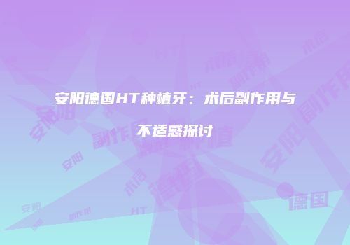 安阳德国HT种植牙：术后副作用与不适感探讨