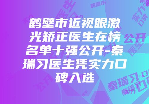 鹤壁市近视眼激光矫正医生在榜名单十强公开-秦瑞习医生凭实力口碑入选