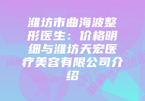 潍坊市曲海波整形医生：价格明细与潍坊天宏医疗美容有限公司介绍