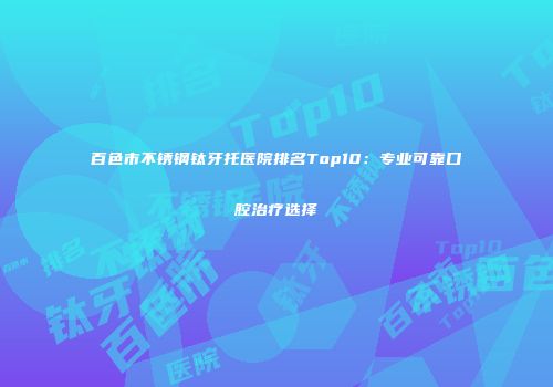 百色市不锈钢钛牙托医院排名Top10：专业可靠口腔治疗选择
