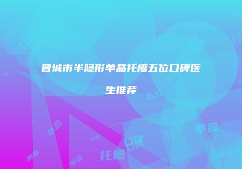 晋城市半隐形单晶托槽五位口碑医生推荐