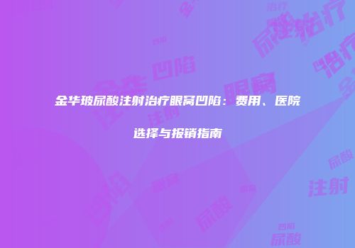 金华玻尿酸注射治疗眼窝凹陷：费用、医院选择与报销指南