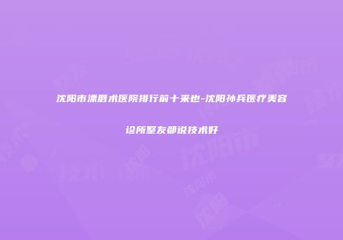 沈阳市漂唇术医院排行前十来也-沈阳孙兵医疗美容诊所整友都说技术好