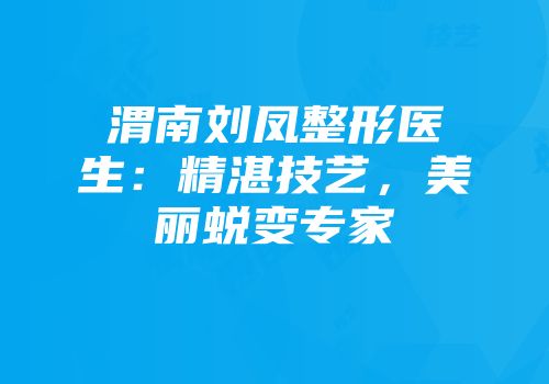 渭南刘凤整形医生：精湛技艺，美丽蜕变专家