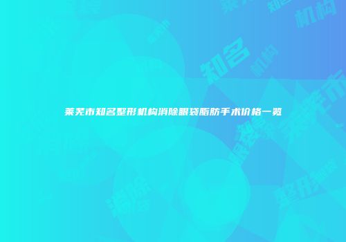 莱芜市知名整形机构消除眼袋脂肪手术价格一览