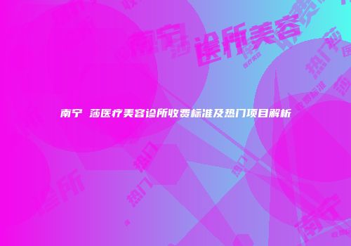 南宁珮莎医疗美容诊所收费标准及热门项目解析