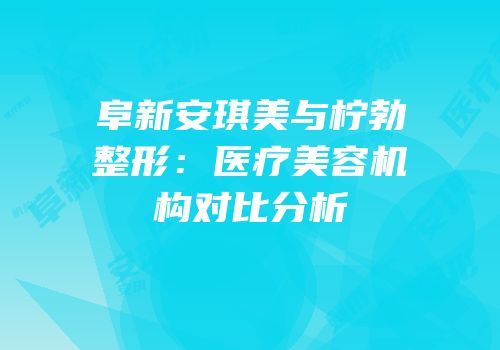 阜新安琪美与柠勃整形：医疗美容机构对比分析