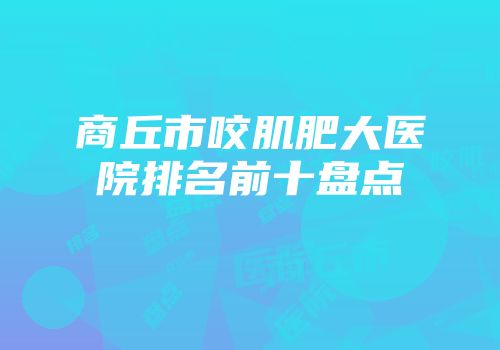 商丘市咬肌肥大医院排名前十盘点