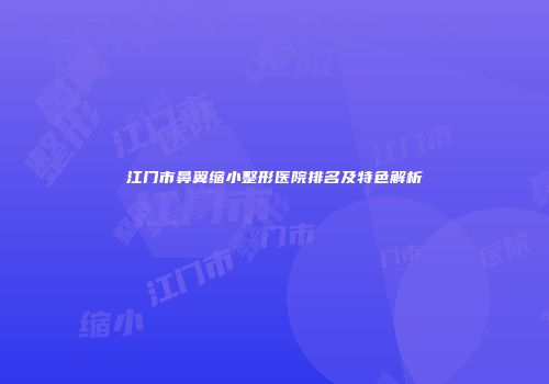 江门市鼻翼缩小整形医院排名及特色解析