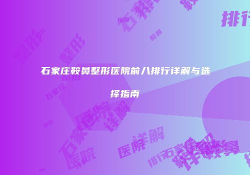 石家庄鞍鼻整形医院前八排行详解与选择指南