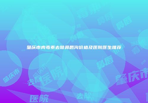 肇庆市肉毒素去除鼻唇沟价格及医院医生推荐