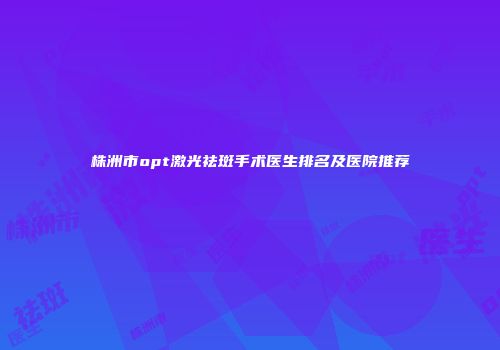株洲市opt激光祛斑手术医生排名及医院推荐