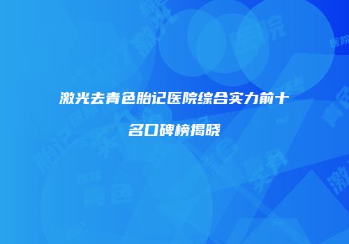 激光去青色胎记医院综合实力前十名口碑榜揭晓