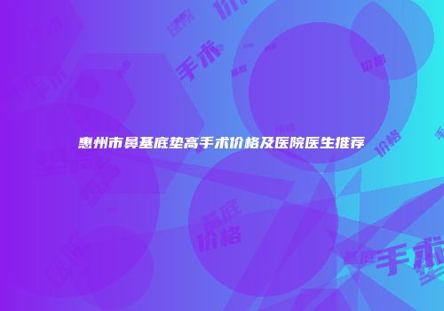 惠州市鼻基底垫高手术价格及医院医生推荐