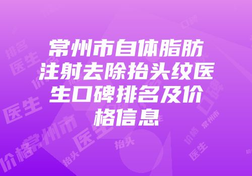 常州市自体脂肪注射去除抬头纹医生口碑排名及价格信息