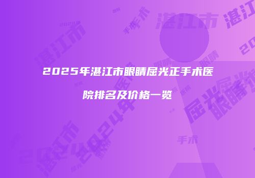 2025年湛江市眼睛屈光正手术医院排名及价格一览