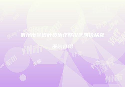 宿州市雀斑针灸治疗整形医院价格及医院介绍
